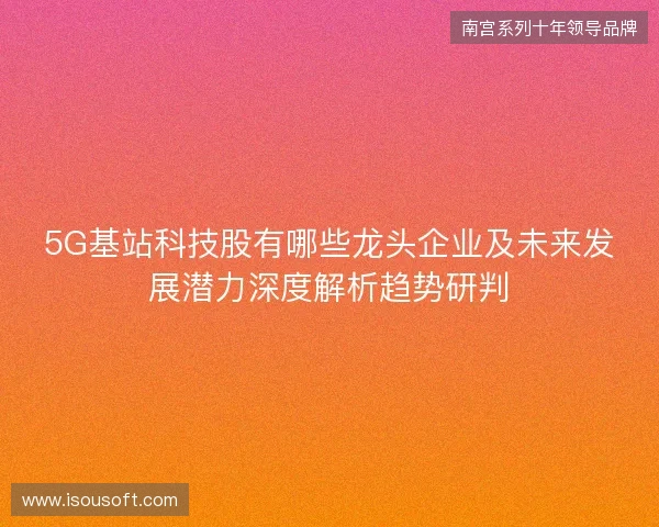 5G基站科技股有哪些龙头企业及未来发展潜力深度解析趋势研判 5G基站科技股有哪些龙头企业及未来发展潜力深度解析趋势研判