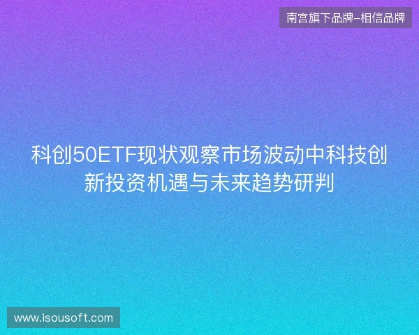 科创50ETF现状观察市场波动中科技创新投资机遇与未来趋势研判 科创50ETF现状观察市场波动中科技创新投资机遇与未来趋势研判
