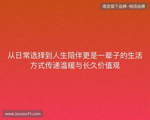 从日常选择到人生陪伴更是一辈子的生活方式传递温暖与长久价值观 从日常选择到人生陪伴更是一辈子的生活方式传递温暖与长久价值观