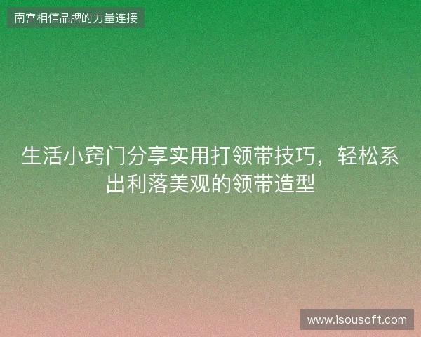 生活小窍门分享实用打领带技巧，轻松系出利落美观的领带造型