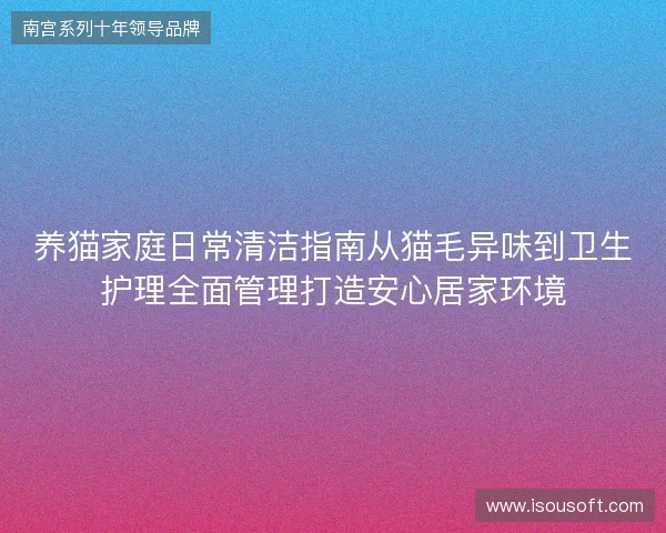 养猫家庭日常清洁指南从猫毛异味到卫生护理全面管理打造安心居家环境 养猫家庭日常清洁指南从猫毛异味到卫生护理全面管理打造安心居家环境
