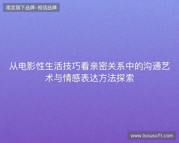 从电影性生活技巧看亲密关系中的沟通艺术与情感表达方法探索 从电影性生活技巧看亲密关系中的沟通艺术与情感表达方法探索