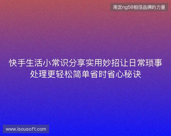 快手生活小常识分享实用妙招让日常琐事处理更轻松简单省时省心秘诀 快手生活小常识分享实用妙招让日常琐事处理更轻松简单省时省心秘诀